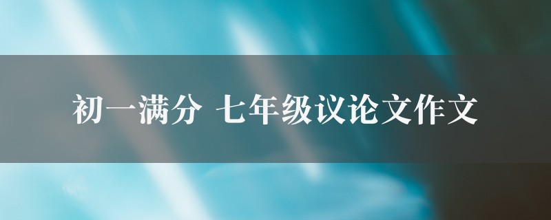 初一满分作文 七年级议论文精选7篇图1