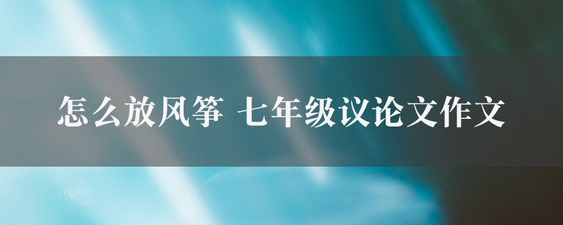 怎么放风筝作文 七年级议论文八篇图1