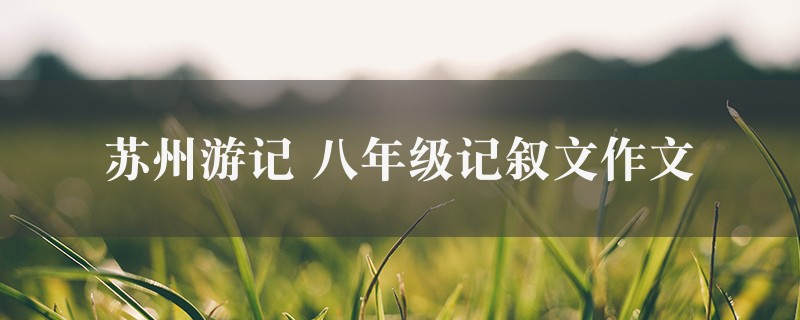 苏州游记作文 八年级记叙文八篇图1