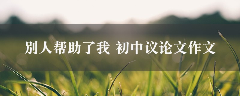 别人帮助了我作文 初中议论文6篇图1