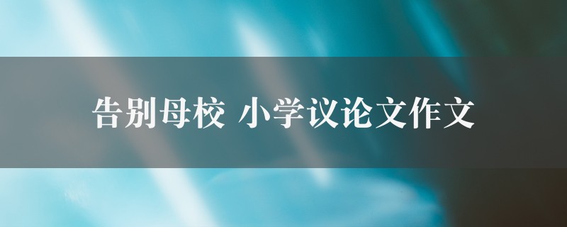 告别母校作文 小学议论文精选四篇图1