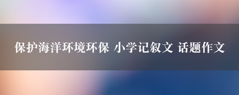 保护海洋环境环保作文 小学记叙文 话题精选九篇图1