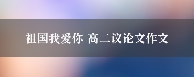 祖国我爱你作文 高二议论文6篇图1