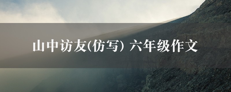 山中访友(仿写)作文 六年级精选4篇图1