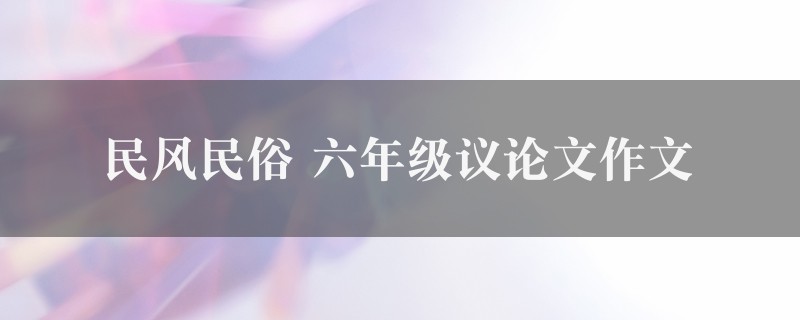 民风民俗作文 六年级议论文精选7篇图1