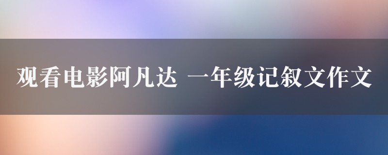 观看电影阿凡达作文 一年级记叙文精选4篇图1