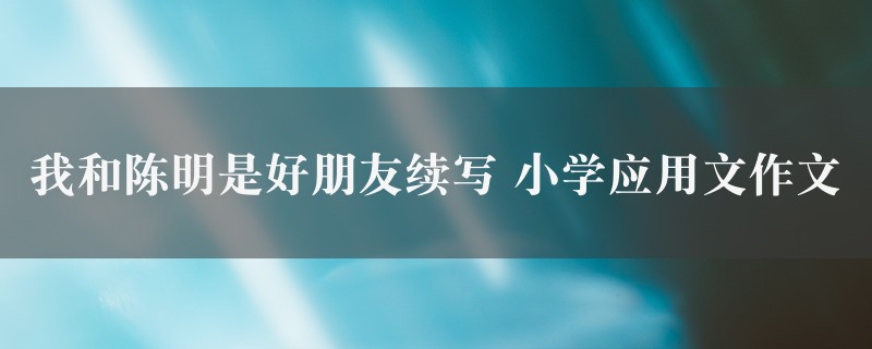 我和陈明是好朋友续写作文 小学应用文6篇图1