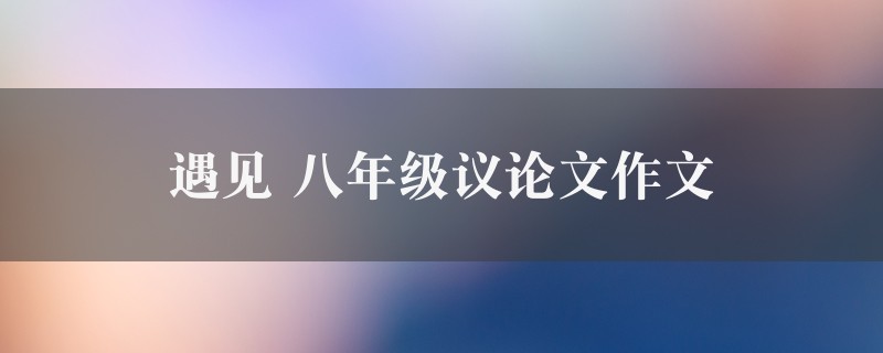 遇见作文 八年级议论文5篇图1