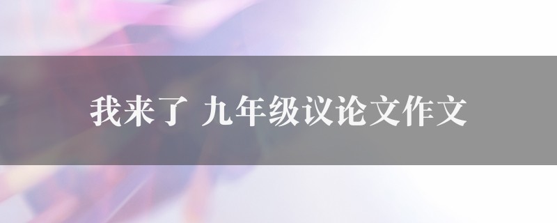 我来了作文 九年级议论文八篇图1