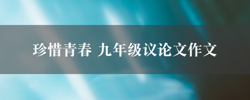 珍惜青春作文 九年级议论文九篇图1