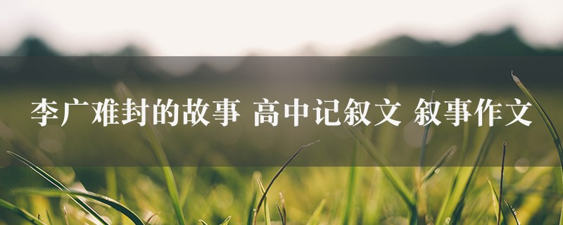 李广难封的故事作文 高中记叙文 叙事图1