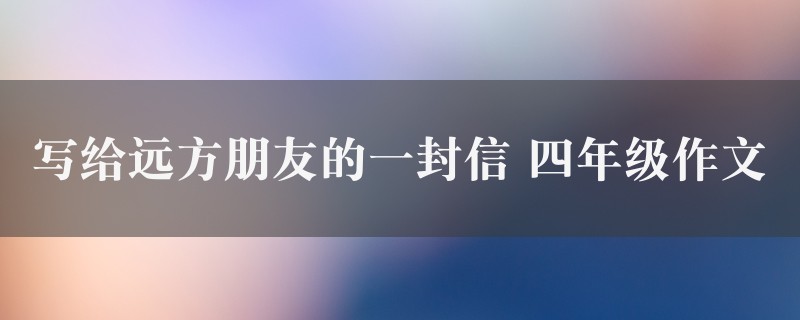 写给远方朋友的一封信作文 四年级精选4篇图1