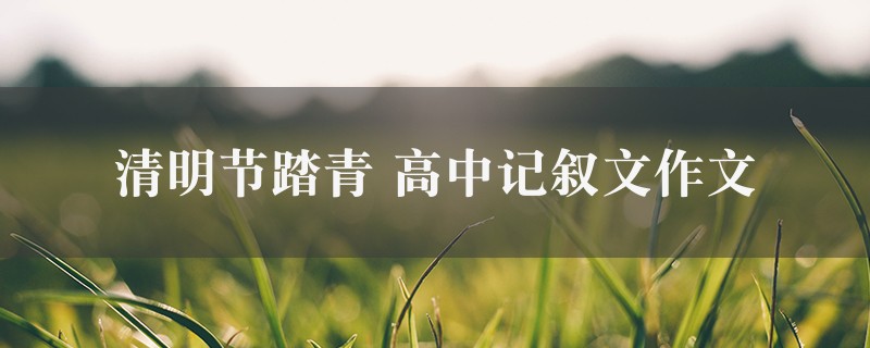 清明节踏青作文 高中记叙文精选十篇图1