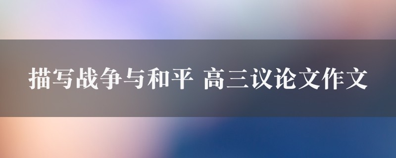 描写战争与和平作文 高三议论文6篇图1