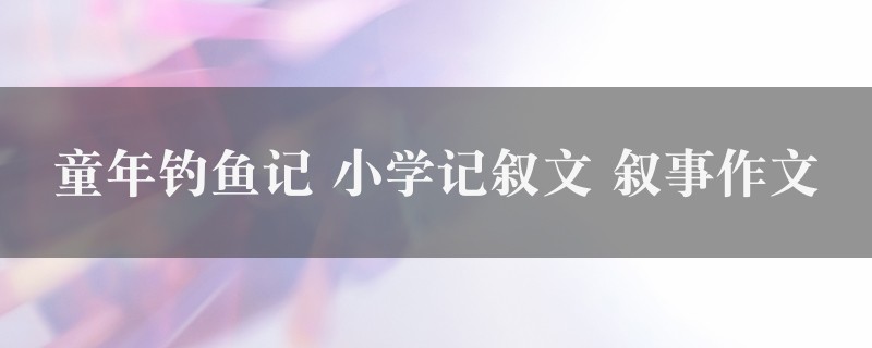 童年钓鱼记作文 小学记叙文 叙事精选4篇图1