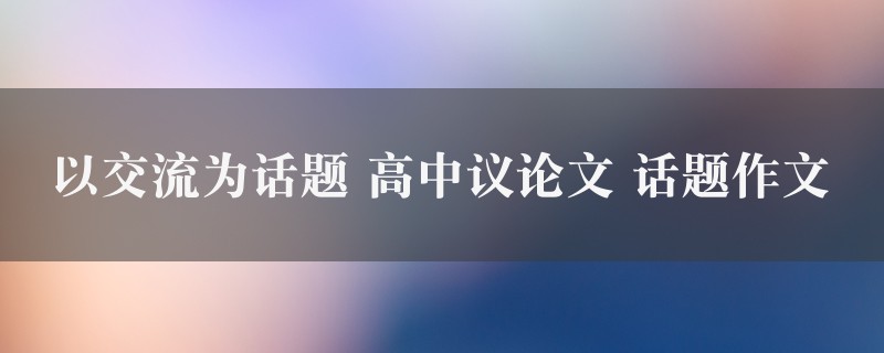 以交流为话题作文 高中议论文 话题五篇图1