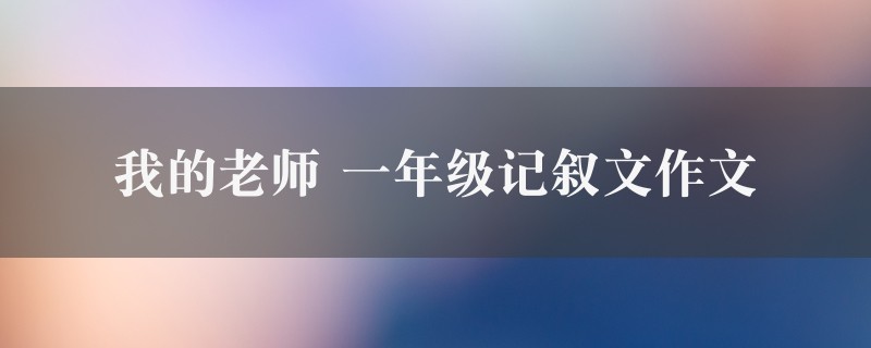 我的老师作文 一年级记叙文七篇图1