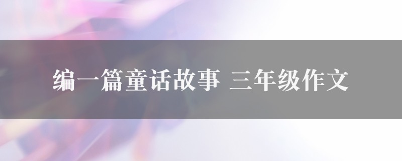 编一篇童话故事作文 三年级精选七篇图1