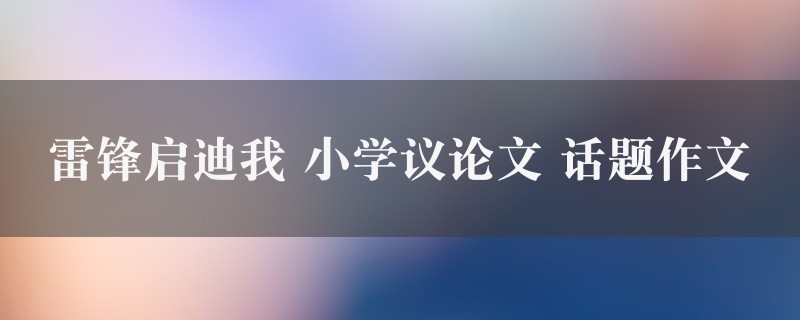 雷锋启迪我作文 小学议论文 话题精选二篇图1