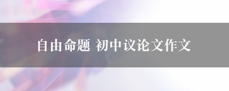 自由命题作文 初中议论文精选7篇图1