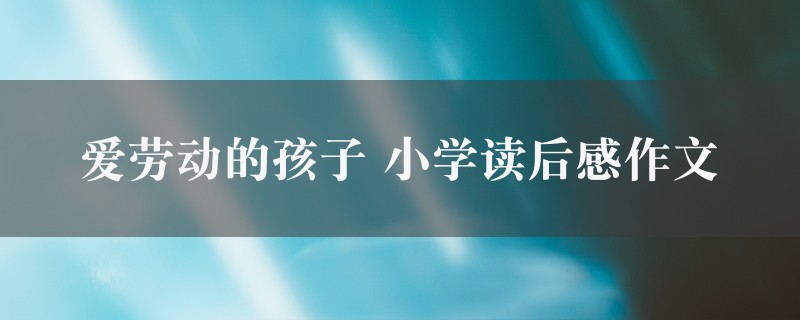 爱劳动的孩子作文 小学读后感八篇图1