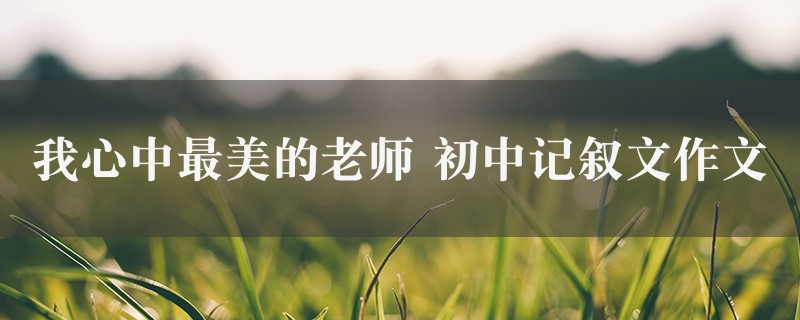 我心中最美的老师作文 初中记叙文精选6篇图1