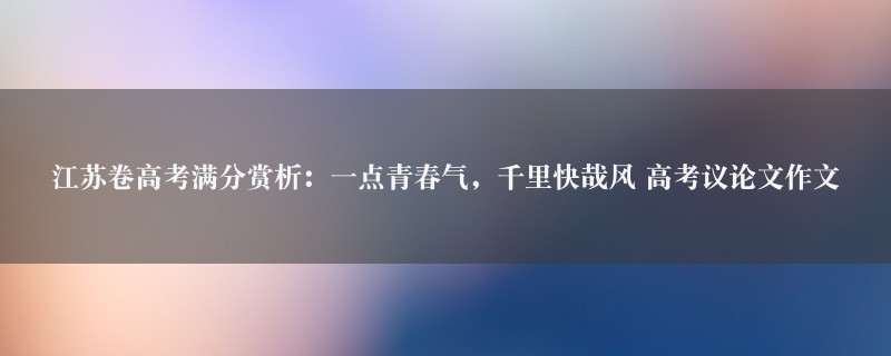 江苏卷高考满分赏析：一点青春气，千里快哉风作文 高考议论文图1