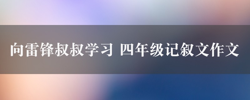 向雷锋叔叔学习作文 四年级记叙文精选6篇图1