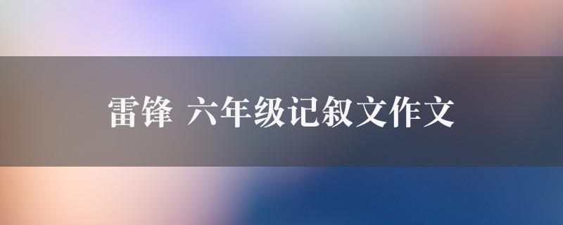 雷锋作文 六年级记叙文精选七篇图1