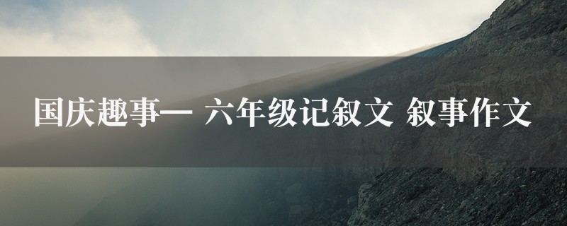 国庆趣事—作文 六年级记叙文 叙事精选七篇图1