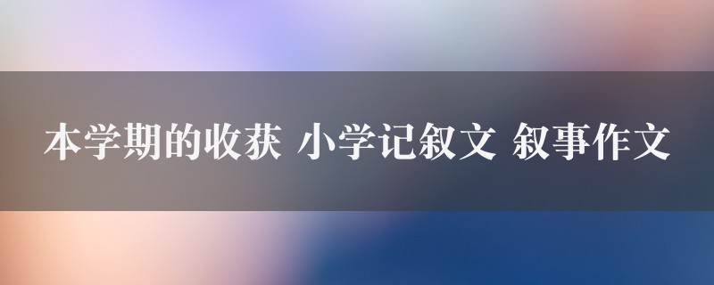 本学期的收获作文 小学记叙文 叙事8篇图1