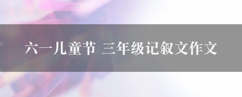 六一儿童节作文 三年级记叙文精选六篇图1