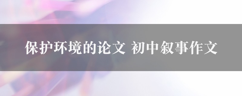 保护环境的论文作文 初中叙事精选七篇图1