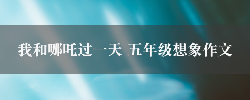 我和哪吒过一天作文 五年级想象图1