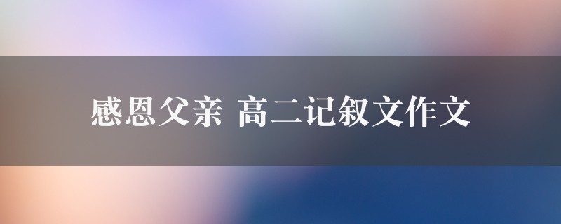 感恩父亲作文 高二记叙文精选七篇图1