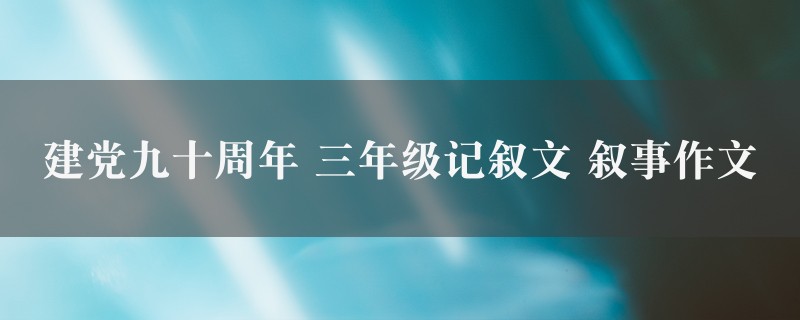 建党九十周年作文 三年级记叙文 叙事精选十篇图1