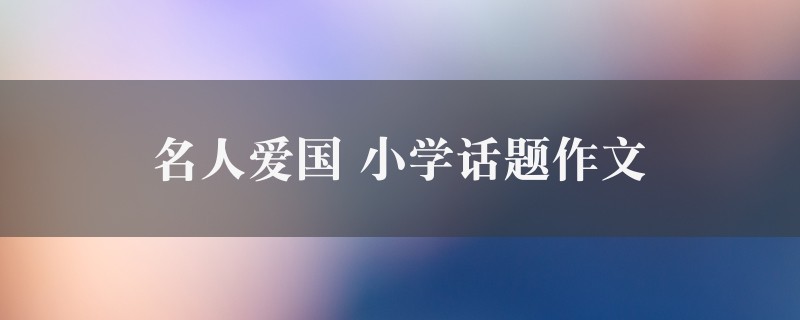 名人爱国作文 小学话题7篇图1