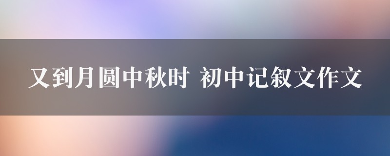 又到月圆中秋时作文 初中记叙文7篇图1