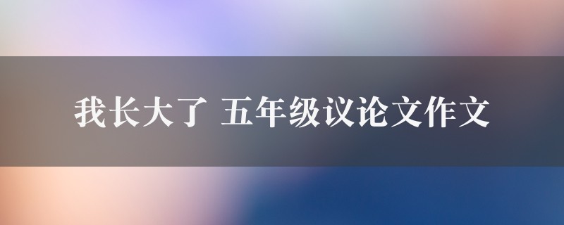 我长大了作文 五年级议论文七篇图1