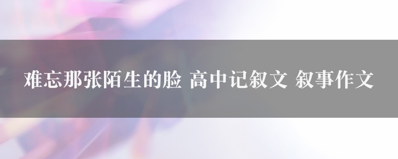 难忘那张陌生的脸作文 高中记叙文 叙事精选6篇图1