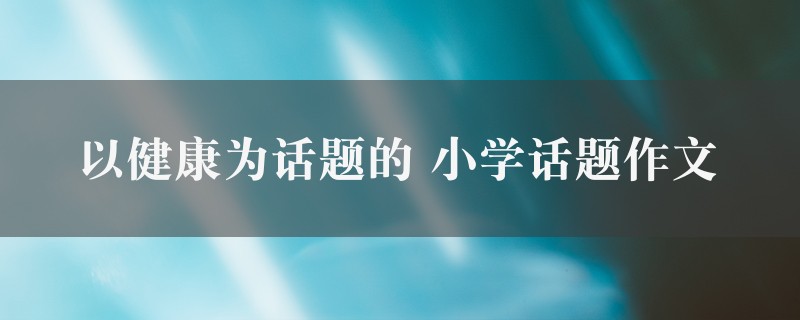 以健康为话题的作文 小学话题精选9篇图1