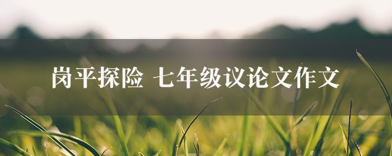 岗平探险作文 七年级议论文图1