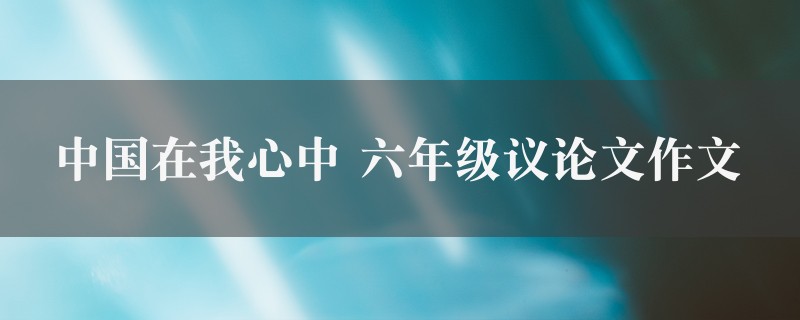 中国在我心中作文 六年级议论文精选八篇图1