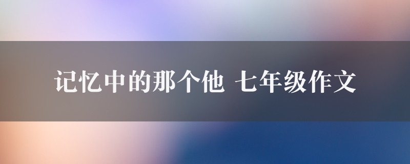 记忆中的那个他作文 七年级精选十篇图1