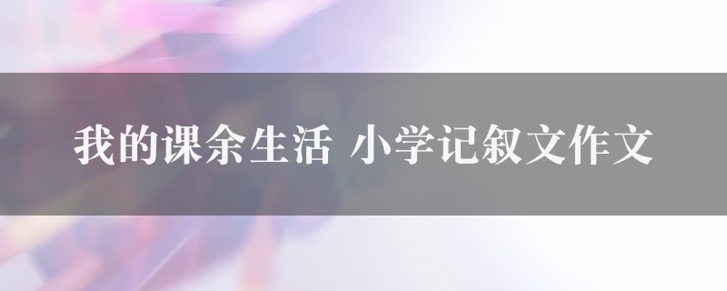 我的课余生活作文 小学记叙文精选五篇图1