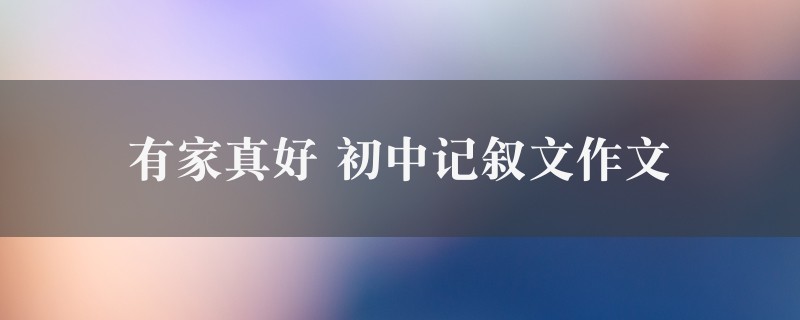 有家真好作文 初中记叙文七篇图1