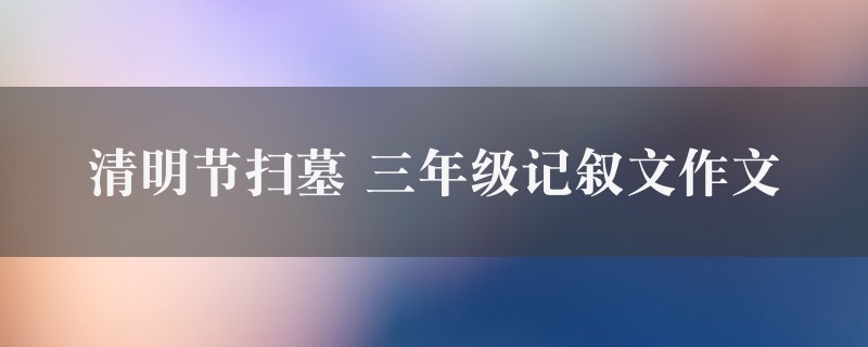 清明节扫墓作文 三年级记叙文七篇图1