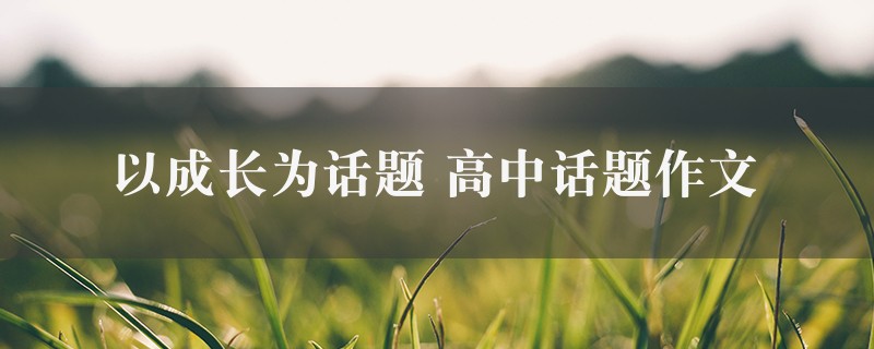 以成长为话题作文 高中话题精选8篇图1