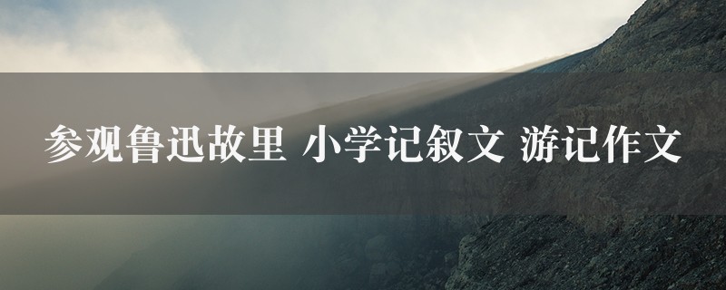 参观鲁迅故里作文 小学记叙文 游记6篇图1