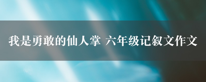 我是勇敢的仙人掌作文 六年级记叙文图1